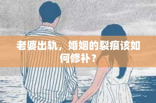 老婆出轨，婚姻的裂痕该如何修补？