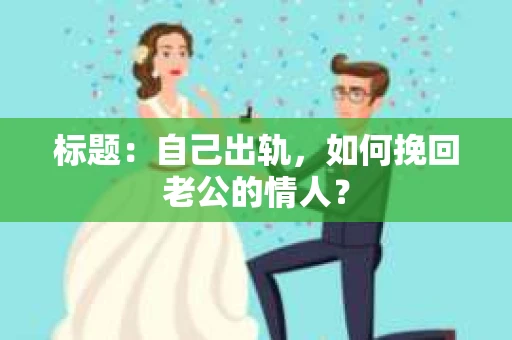 标题：自己出轨，如何挽回老公的情人？