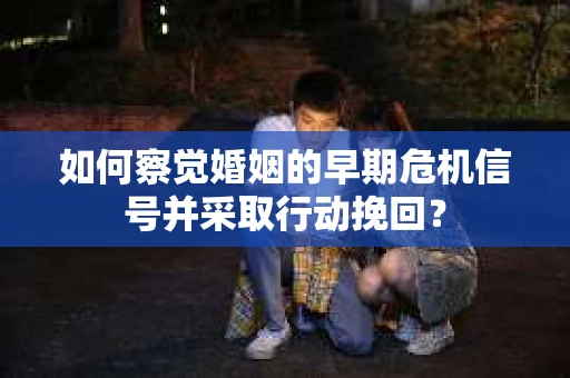 如何察觉婚姻的早期危机信号并采取行动挽回？