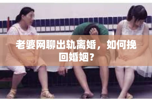 老婆网聊出轨离婚，如何挽回婚姻？