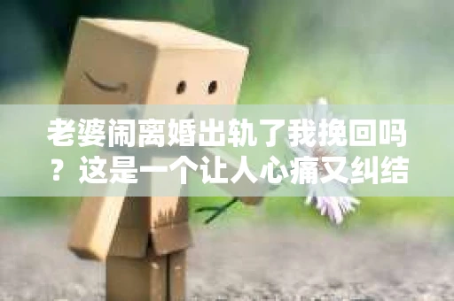 老婆闹离婚出轨了我挽回吗？这是一个让人心痛又纠结的问题。在这个问题上，我想要和大家分享一些我的看法和经验。