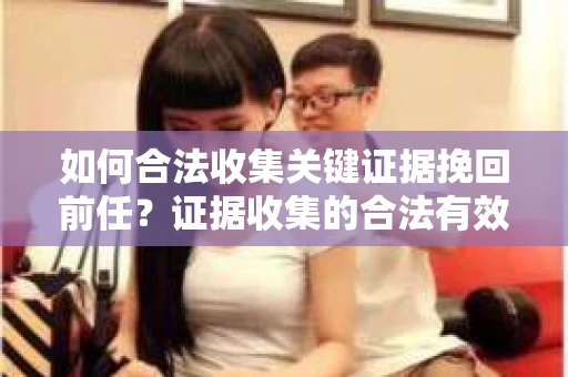 如何合法收集关键证据挽回前任？证据收集的合法有效方案