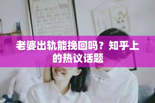 老婆出轨能挽回吗？知乎上的热议话题