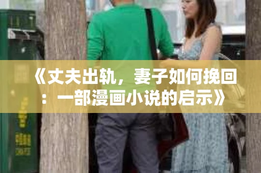《丈夫出轨，妻子如何挽回：一部漫画小说的启示》