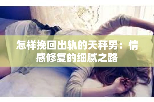 怎样挽回出轨的天秤男：情感修复的细腻之路