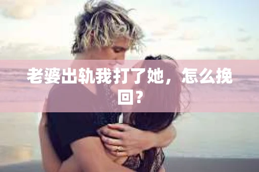 老婆出轨我打了她，怎么挽回？