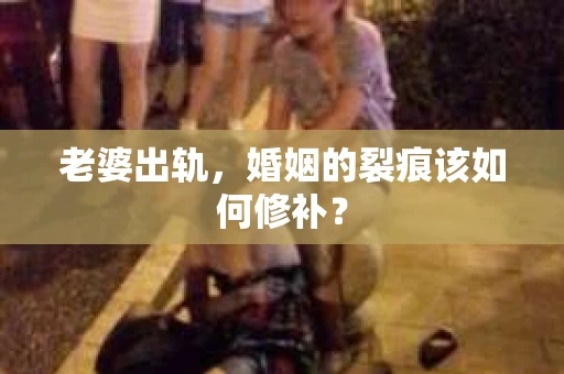 老婆出轨，婚姻的裂痕该如何修补？