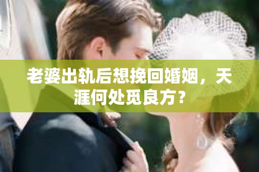 老婆出轨后想挽回婚姻，天涯何处觅良方？
