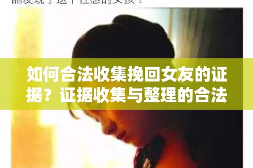 如何合法收集挽回女友的证据？证据收集与整理的合法策略怎么办？