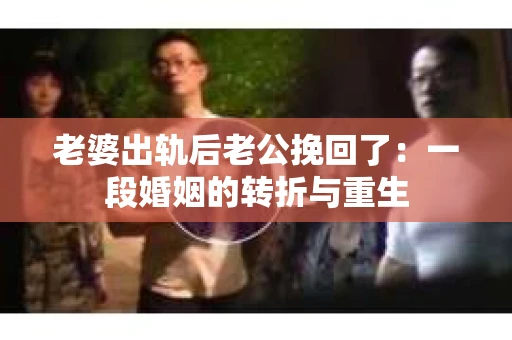 老婆出轨后老公挽回了：一段婚姻的转折与重生