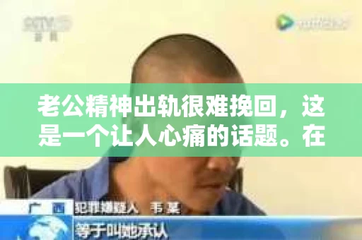 老公精神出轨很难挽回，这是一个让人心痛的话题。在婚姻生活中，当一方发现另一半精神出轨时，往往会产生强烈的痛苦和困惑。那么，面对这种情况，我们该如何应对呢？今天，就让我们一起来探讨一下这个问题。