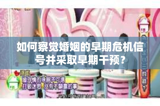 如何察觉婚姻的早期危机信号并采取早期干预？
