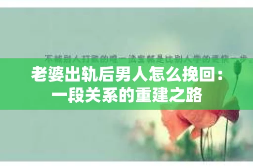 老婆出轨后男人怎么挽回：一段关系的重建之路