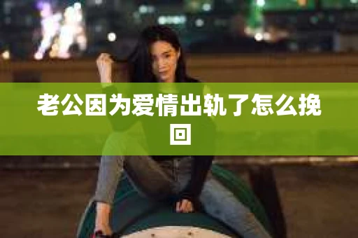 老公因为爱情出轨了怎么挽回