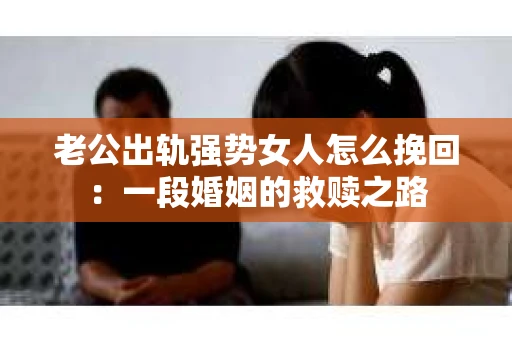 老公出轨强势女人怎么挽回：一段婚姻的救赎之路