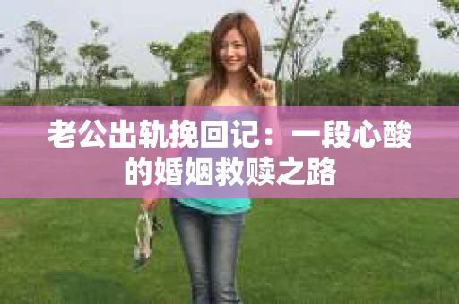 老公出轨挽回记：一段心酸的婚姻救赎之路