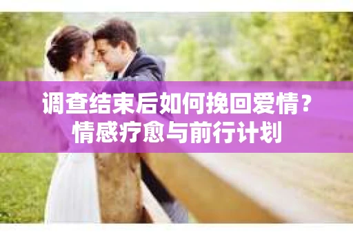 调查结束后如何挽回爱情？情感疗愈与前行计划