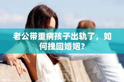 老公带重病孩子出轨了，如何挽回婚姻？
