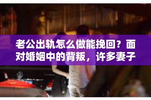 老公出轨怎么做能挽回？面对婚姻中的背叛，许多妻子都会感到痛苦和无助。但请相信，无论情况多么棘手，都有可能找到解决问题的方法。以下是我根据多年律师经验，结合实际案例，为大家整理的一些挽回婚姻的建议。