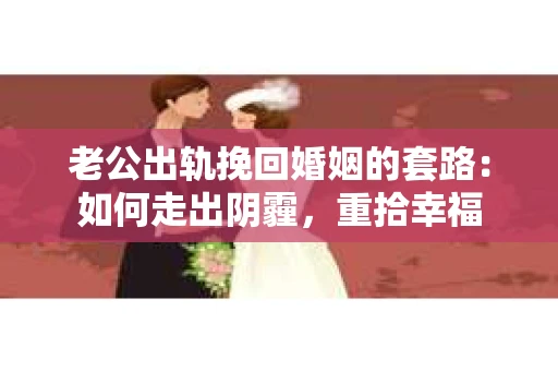 老公出轨挽回婚姻的套路：如何走出阴霾，重拾幸福