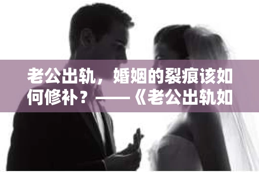 老公出轨，婚姻的裂痕该如何修补？——《老公出轨如何挽回的书》带你走出困境