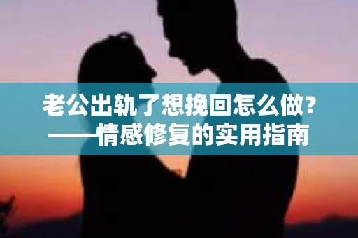 老公出轨了想挽回怎么做？——情感修复的实用指南