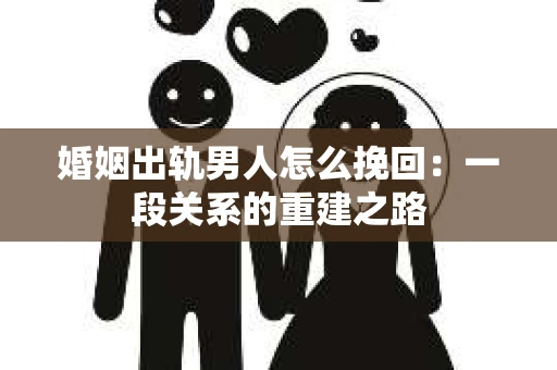 婚姻出轨男人怎么挽回：一段关系的重建之路