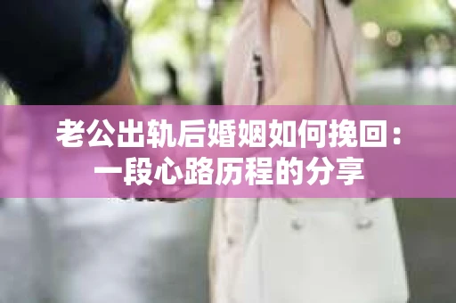 老公出轨后婚姻如何挽回：一段心路历程的分享