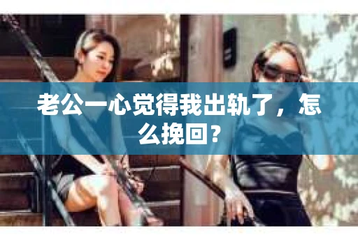 老公一心觉得我出轨了，怎么挽回？