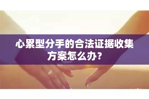 心累型分手的合法证据收集方案怎么办？
