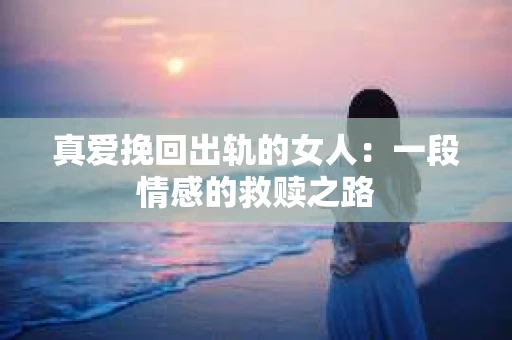 真爱挽回出轨的女人：一段情感的救赎之路