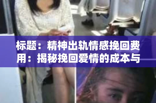 标题：精神出轨情感挽回费用：揭秘挽回爱情的成本与价值