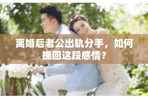 离婚后老公出轨分手，如何挽回这段感情？