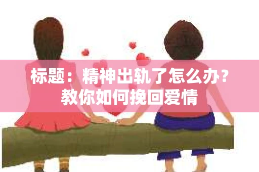 标题：精神出轨了怎么办？教你如何挽回爱情