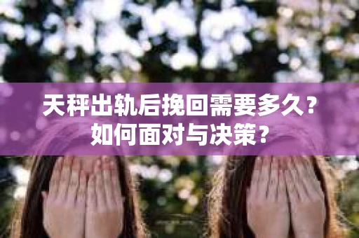 天秤出轨后挽回需要多久?如何面对与决策? 天秤出轨后挽回需要多久?如何面对与决策?