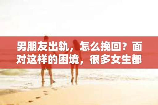 男朋友出轨，怎么挽回？面对这样的困境，很多女生都会感到无助和痛苦。但请相信，无论情况多么糟糕，都有可能找到解决问题的方法。今天，就让我来和大家聊聊，当男朋友出轨时，我们应该如何挽回这段感情。