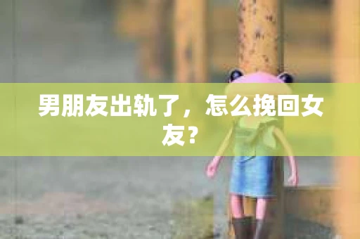 男朋友出轨了，怎么挽回女友？