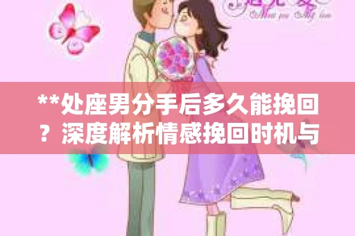 **处座男分手后多久能挽回？深度解析情感挽回时机与策略**