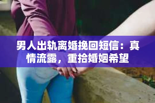 男人出轨离婚挽回短信：真情流露，重拾婚姻希望