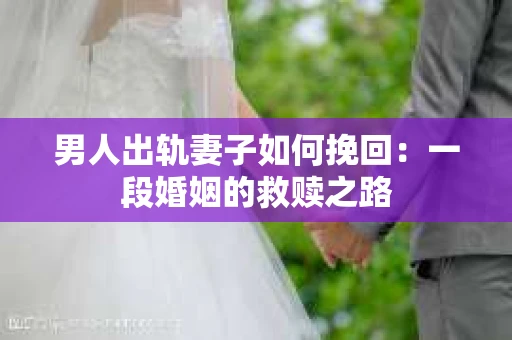 男人出轨妻子如何挽回：一段婚姻的救赎之路