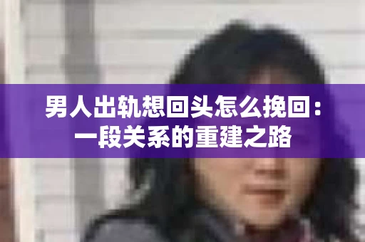 男人出轨想回头怎么挽回：一段关系的重建之路