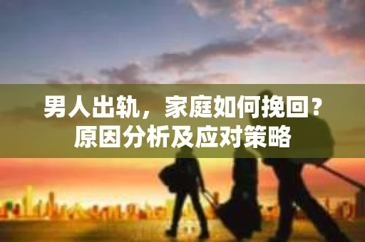 男人出轨，家庭如何挽回？原因分析及应对策略