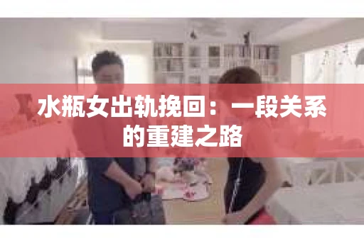 水瓶女出轨挽回：一段关系的重建之路