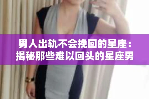 男人出轨不会挽回的星座：揭秘那些难以回头的星座男