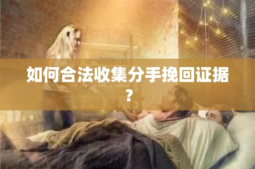 如何合法收集分手挽回证据？