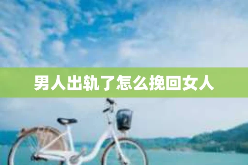 男人出轨了怎么挽回女人 男人出轨了怎么挽回女人