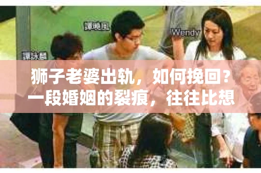 狮子老婆出轨，如何挽回？一段婚姻的裂痕，往往比想象中更难以修复。但面对这样的困境，我们仍可以尝试寻找解决问题的方法。以下，我将结合实际情况，分享一些关于如何挽回狮子老婆出轨的心得。