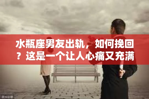 水瓶座男友出轨，如何挽回？这是一个让人心痛又充满挑战的问题。在爱情的世界里，我们总是希望找到那个对的人，但现实往往不尽如人意。今天，就让我们一起来探讨一下，当水瓶座男友出轨时，我们该如何挽回这段感情。