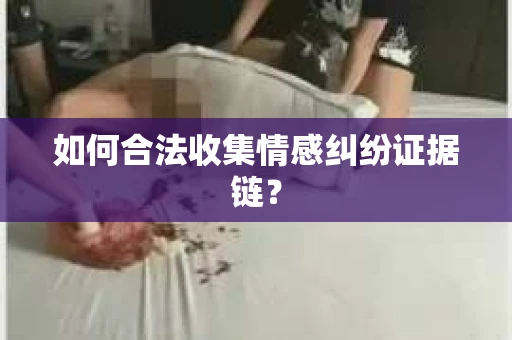 如何合法收集情感纠纷证据链？