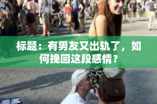 标题：有男友又出轨了，如何挽回这段感情？